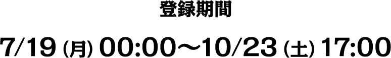 登録期間 7/19(月)00:00~10/23(土)17:00